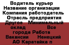 Водитель-курьер › Название организации ­ Компания-работодатель › Отрасль предприятия ­ Другое › Минимальный оклад ­ 30 000 - Все города Работа » Вакансии   . Ненецкий АО,Каратайка п.